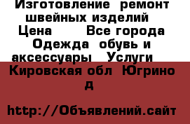 Изготовление, ремонт швейных изделий › Цена ­ 1 - Все города Одежда, обувь и аксессуары » Услуги   . Кировская обл.,Югрино д.
